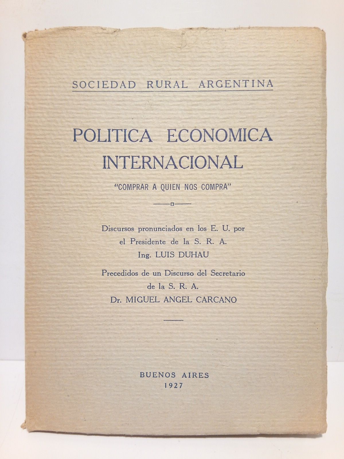 DUHAU, Luis - Poltica Econmica Internacional: Comprar a quien nos compra. (Discursos pronunciados en los E. U. por el Presidente de la S. R. A....) /  Precedidos de un discurso del Secretario de la S. R. A. Dr. Miguel Angel Carcano