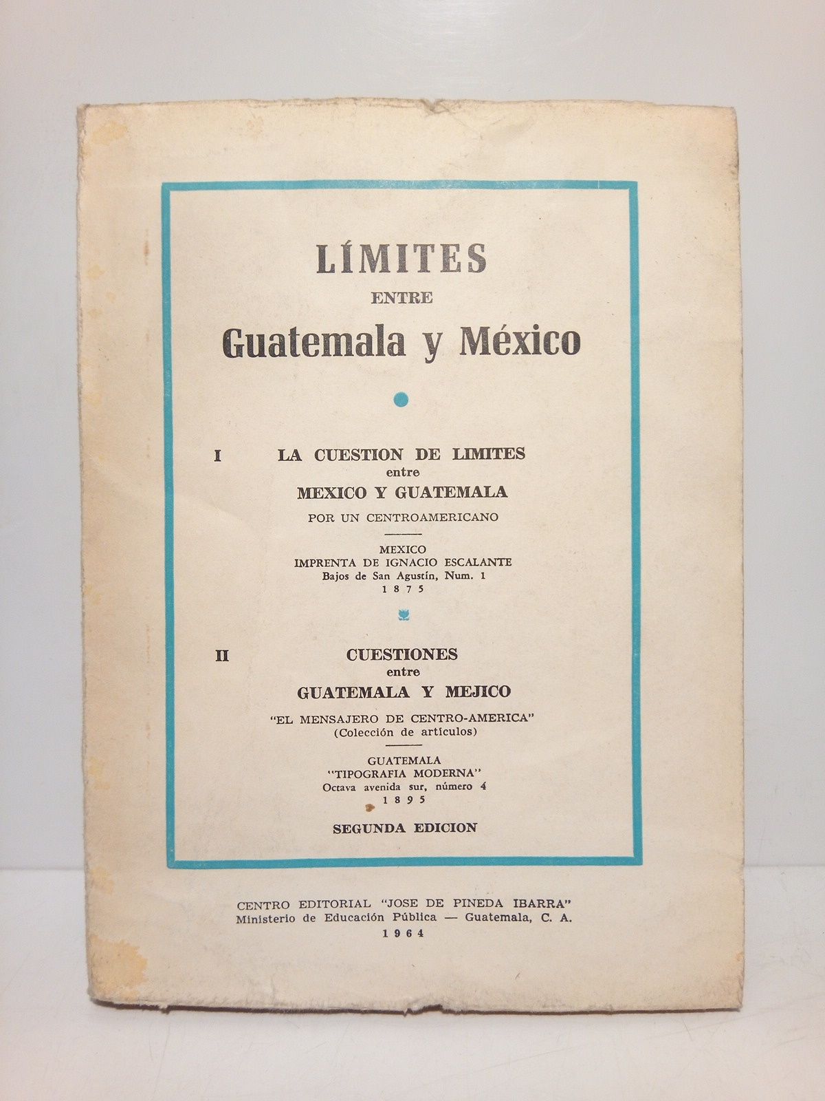 UN CENTROAMERICANO (1) Y el Mensajero de Guatemala (2) - LIMITES ENTRE GUATEMALA Y MEXICO:  (1) La cuestin de lmites entre Mxico y Guatemala /  por Un Centroamericano. Y (2): Cuestiones entre Guatemala y Mxico  /  Coleccin de artculos de 