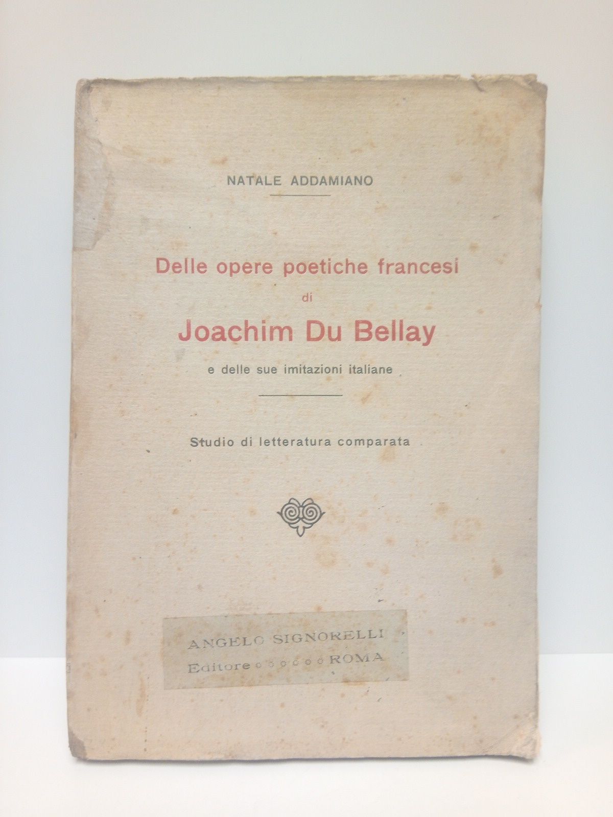 ADDAMIANO, Natale - Delle Opere Poetiche Francesi di Joachim Du Bellay e Delle sue Imitazioni Italiane. (Studio di Letteratura Comparata)