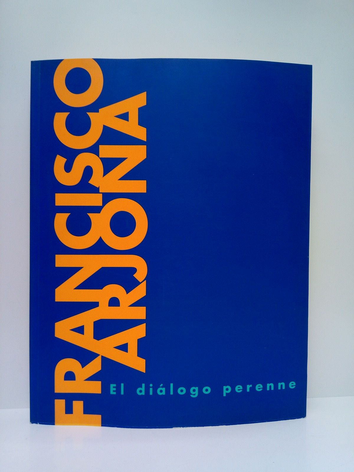 CENTRO NACIONAL DE EXPOSICIONES Y PROMOCIONES ARTISTICAS - MINISTERIO DE CULTURA - Francisco Arjona. El dilogo perenne. (Catlogo de la Exposicin en el Palacio de Velzquez, Parque del Retiro de Madrid, del 11 de septiembre al 31 de octubre de 1995)