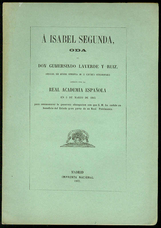 LAVERDE Y RUIZ, Gumersindo - A Isabel Segunda, Oda de Don Gumersindo Laverde y Ruiz, Agraciada con mencin honorfica en el Certmen extraordinario abierto por la Real Academia Espaola en 3 de Marzo de 1865, para conmemorar la generosa abnegacin con que S. M. ha cedido en beneficio del Estado gran parte de su Real Patrimonio