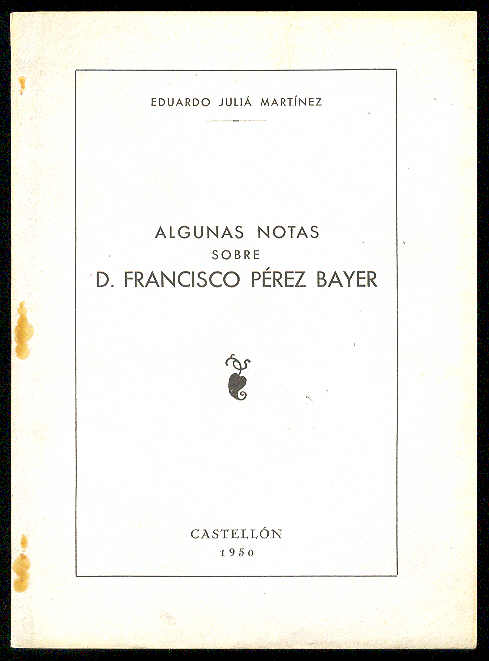 JULIA MARTINEZ, Eduardo - Algunas notas sobre D. Francisco Prez Bayer. (Ultima leccin explicada el da 20 de Mayo de 1950, en el Instituto de Castelln, por... con motivo de celebrarse las bodas de plata de la promocin que termin sus estudios en 1925)