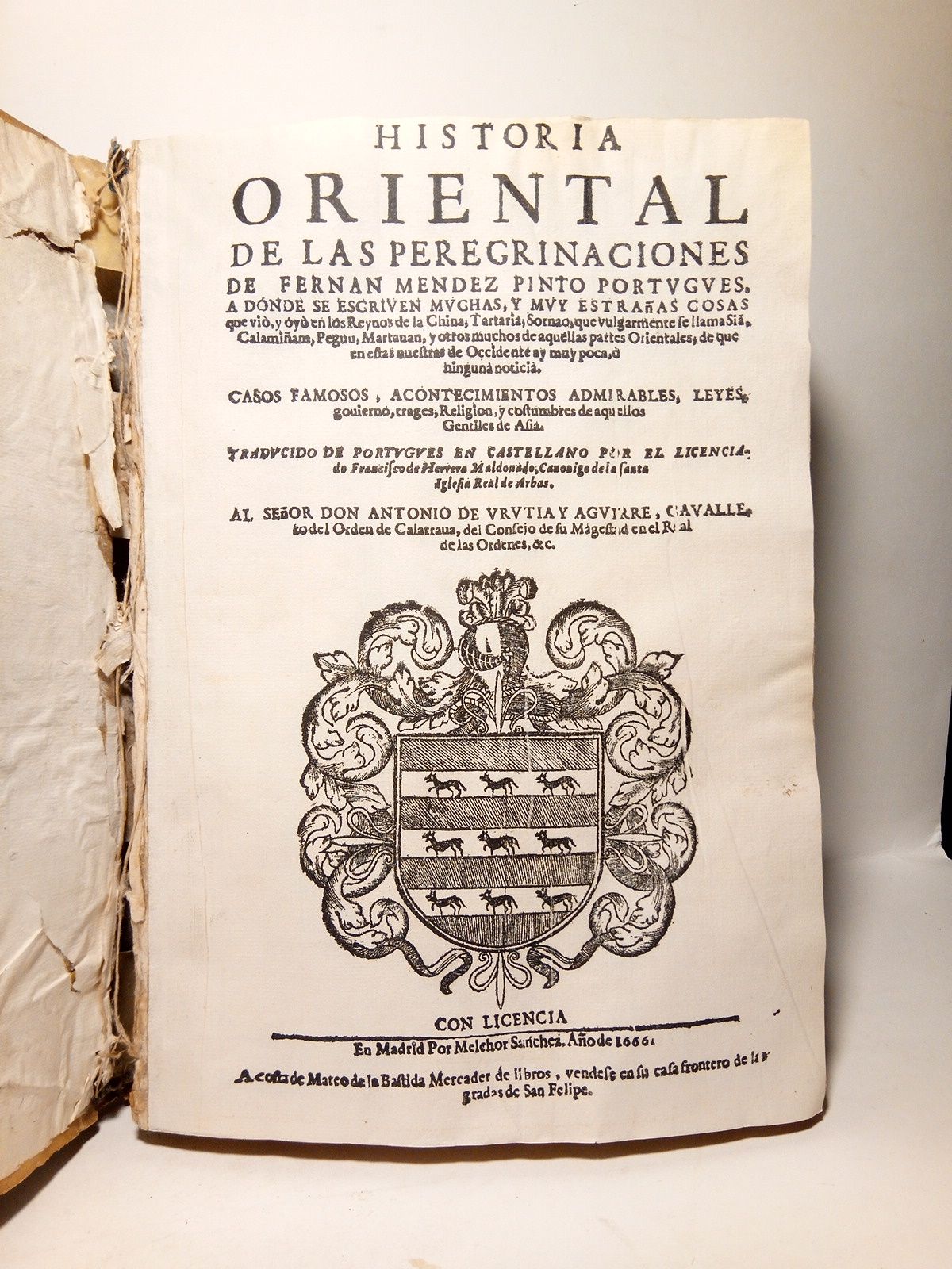 MENDEZ PINTO, Fernan - [Historia] Oriental de las Peregrinaciones de Fernan Mendez Pinto portugues, a donde se escriven muchas, y muy estraas cosas que vio, y oyo en los Reynos de la China, Tartaria, Sornao, que vulgarmente se llama Siam, Calamiam, Peguu, Martauan, y otros muchos de aquellas partes Orientales, de que en estas nuestras de Occidente ay muy poca, o ninguna noticia. Casos famosos, acontecimientos admirables, Leyes, gobierno, trages, Religion, y costumbres de aquellos Gentiles de Asia / Traducido de portugues en castellano por el Licenciado Francisco de Herrera Maldonado, Canonigo de la Santa Iglesia Real de Arbas; Al Sr. Don Antonio de Urutia y Aguirre, Caballero del Orden de Calatrava...