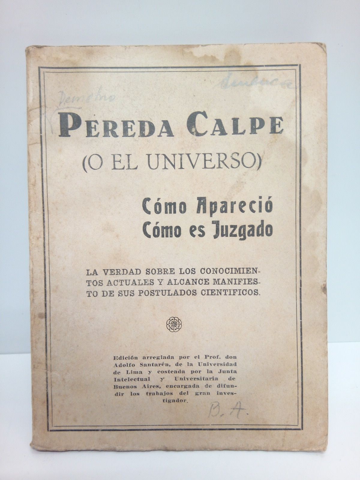 VARIOS - Pereda Calpe (o el Universo): Cmo apareci, Cmo es juzgado. La verdad sobre los conocimientos actuales y alcance manifiesto de sus postulados cientficos /  Edicin arreglada por el Prof. Santarn, de la Universidad de Lima y costeada por la Junta Intelectual y Universitaria de Buenos Aores, encargada de difundir los trabajos del investigador espaol