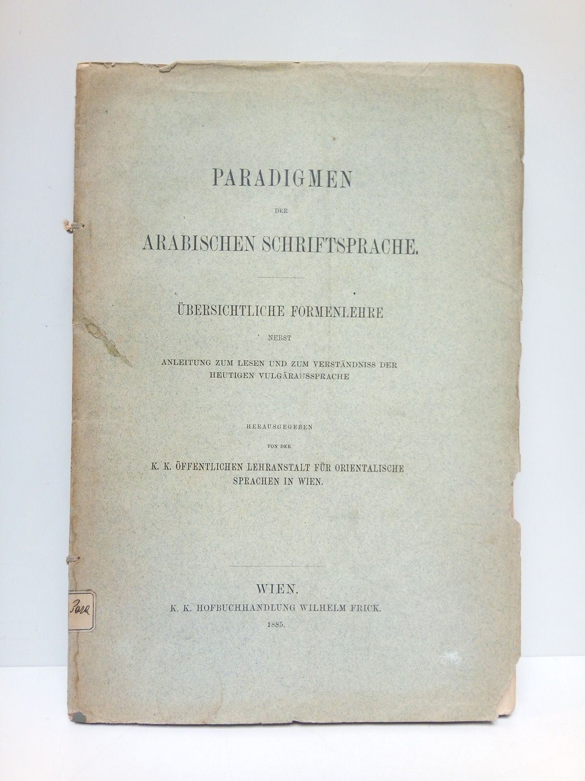 K. K. FFENTLICHEN LEHRANSTALT FR ORIENTALISCHE SPRACHEN IN WIEN, [Adolf Wahrmund] - Paradigmen der Arabischen Schriftsprache. bersichtliche Formenlehre nebst anleitung zum lesen und zum verstndniss der heutigen vulgraussprache /  Herausgegeben von der K. K. ffentlichen Lehranstalt fr Orientalische sparachen in Wien