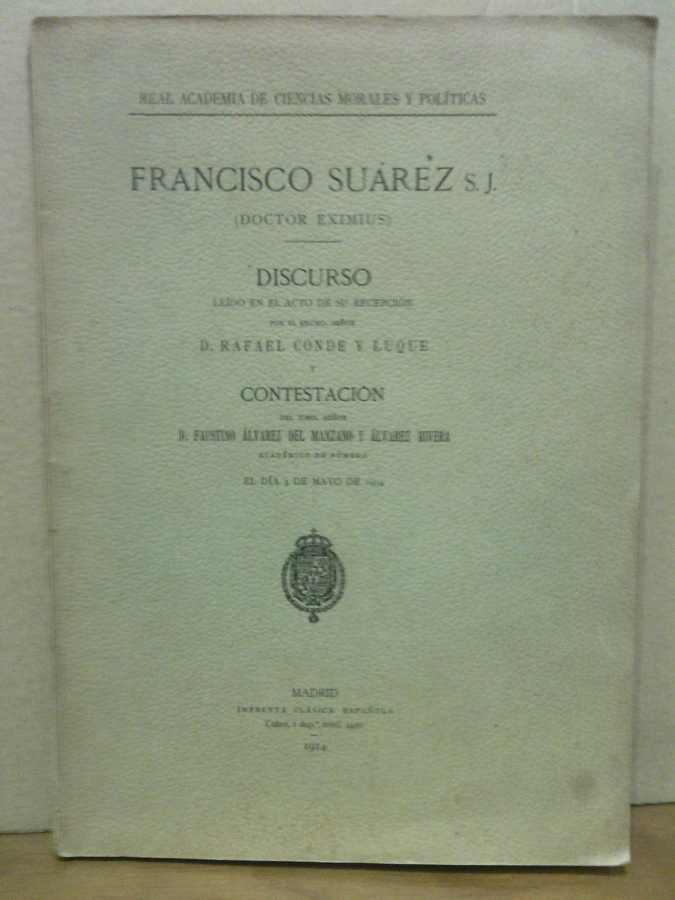 CONDE Y LUQUE, Rafael - Francisco Surez, S.J. : Doctor Eximius. (Discurso de ingreso en la Real Academia de Ciencias Morales y Polticas, el da 3 de Mayo de 1914. CONTESTA: Faustino Alvarez del Manzano y Alvarez Rivera)