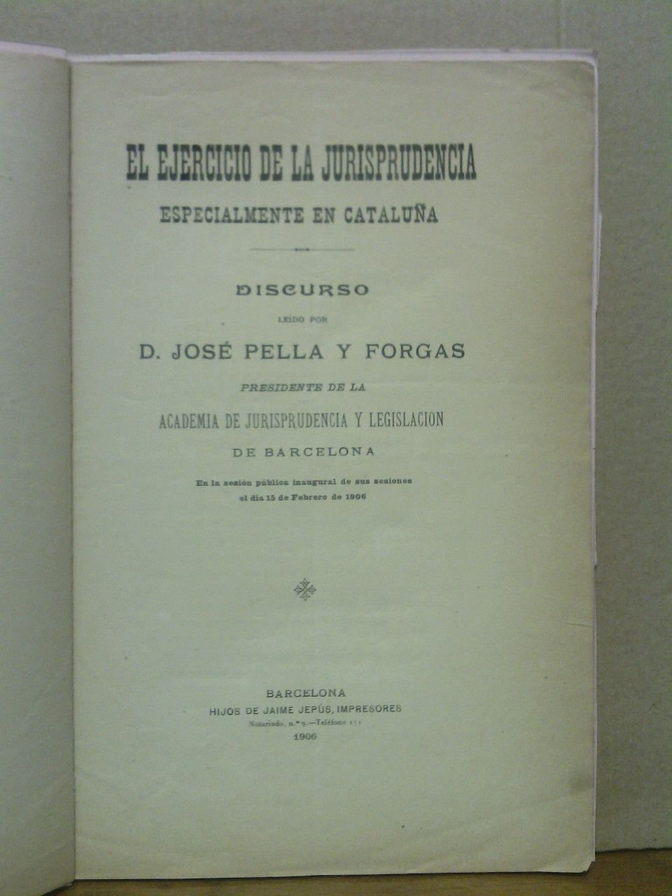 PELLA Y FORGAS, Jos - El ejercicio de la jurisprudencia, especialmente en Catalua. (Discurso ledo en la Academia de Jurisprudencia y Legislacin de Barcelona, en la sesin pblica inaugural de sus sesiones el da 15 de Febrero de 1906)