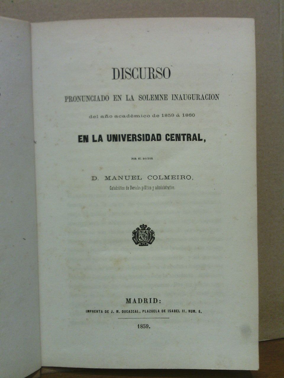 COLMEIRO, Manuel - Las Universidades: de que manera influyeron, segn la varia condicin de los siglos, en la civilizacin y el gobierno de Espaa, levantada a la cumbre de su grandeza por la amistad y confederacin de las letras y las armas. (Discurso pronunciado en la Solemne Inauguracin del ao acadmico de 1859 a 1860 en la Universidad Central)