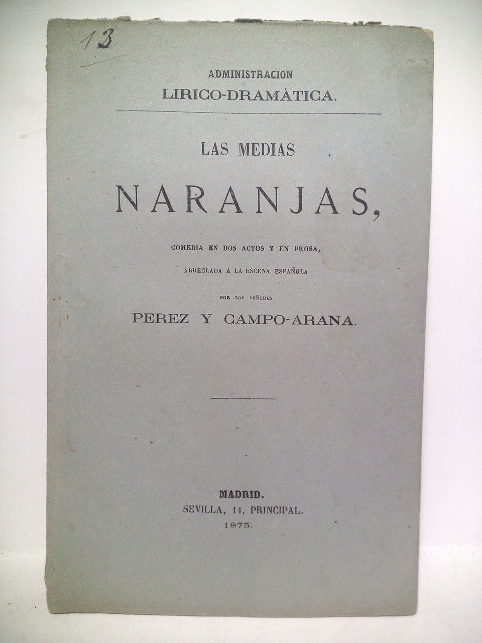 PEREZ, y Campo Arana - Las medias naranjas. (Comedia en dos actos y en prosa. Representada en el Teatro de Variedades el da 26 de Abril de 1873) /  Arreglada a la escena espaola por los seores, Prez y Campo-Arana