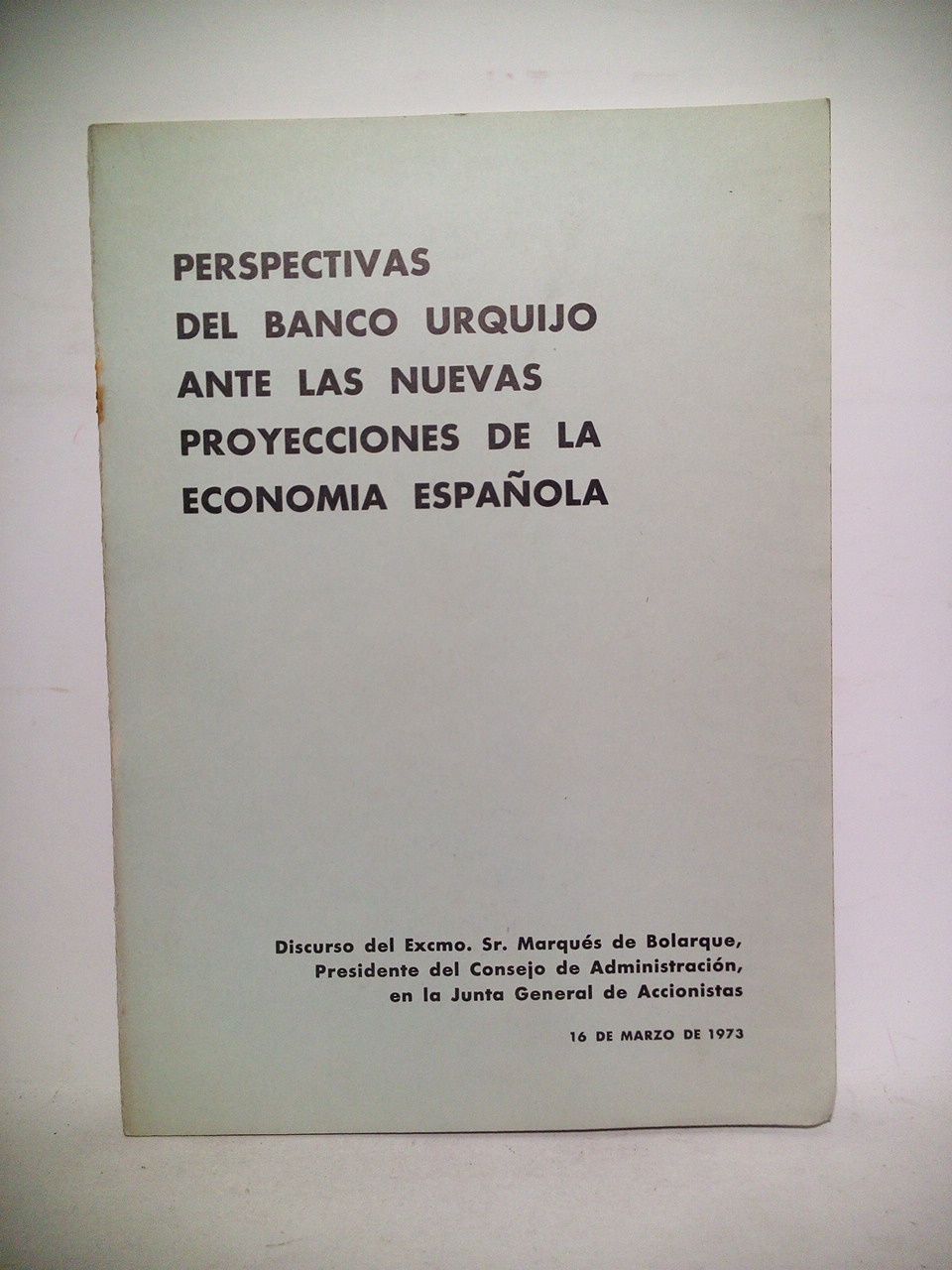 BOLARQUE, Sr. Marqus de - Perspectivas del Banco Urquijo ante las nuevas proyecciones de la economa espaola. (Discurso del Excmo. Sr. Marqus de Bolarque, Presidente del Consejo de Administracin, en la Junta General de Accionistas. 16 de Marzo de 1973)