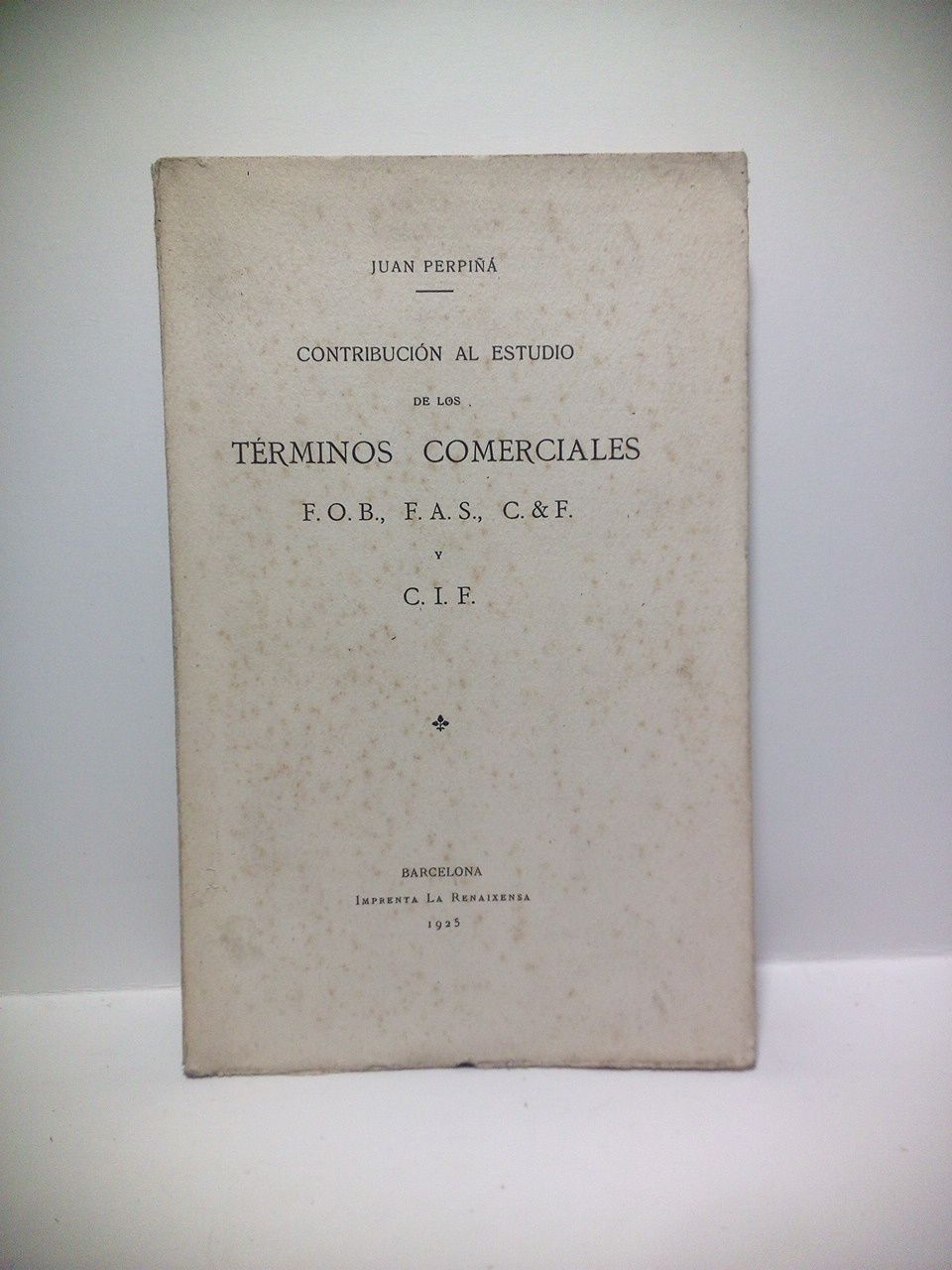 PERPIA, Juan - Contribucin al estudio de los trminos comerciales F. O. B.,  F. A. S.,  C. & F.  y  C. I. F.