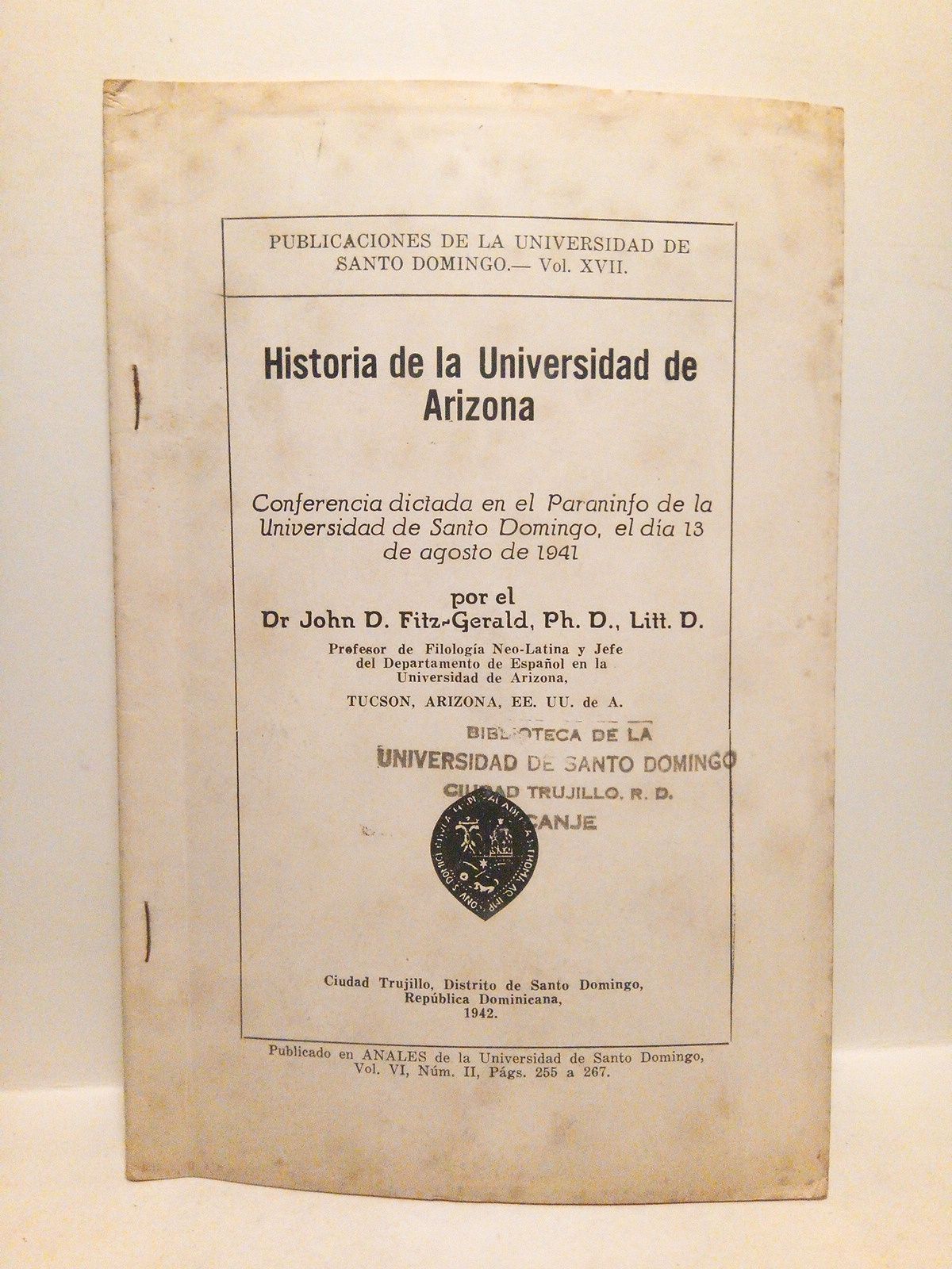 FITZ-GERALD, Dr. John D. - Historia de la Universidad de Arizona. (Conferencia dictada en el Paraninfo de la Universidad de Santo Domingo, el da 13 de agosto de 1941) /  por el Dr. John D. Fitz-Gerald, Ph. D., Litt. D. Profesor de Filologa Neo-Latina y Jefe del Departamento de Espaol en la Universidad de Arizona. Tucson, Arizona, EE. UU. de A.