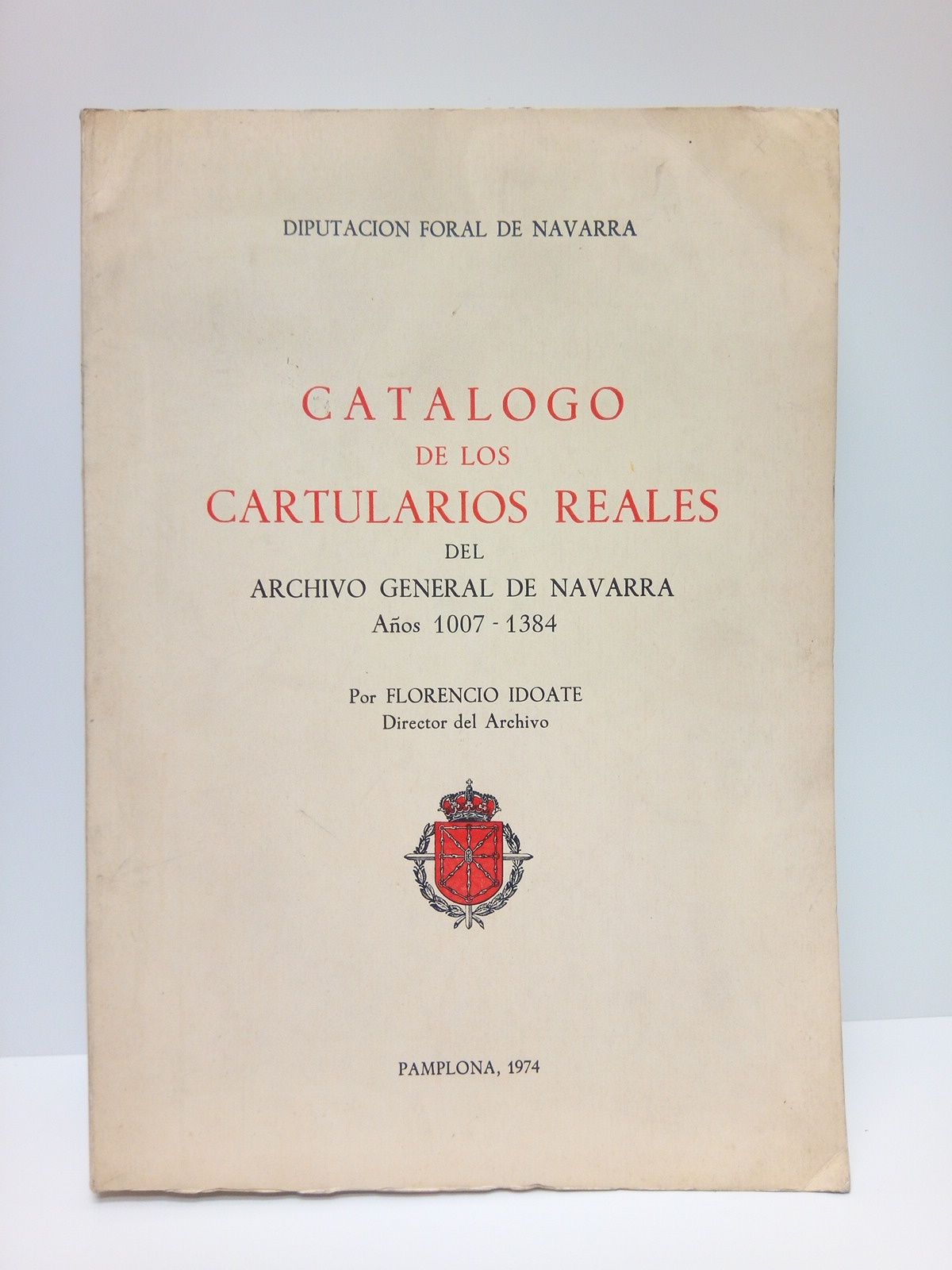IDOATE, Florencio - Diputacin Foral de Navarra: Catlogo de los Cartularios Reales del Archivo General de Navarra. Aos 1007 - 1384 /  Por Florencio Idoate, Director del Archivo