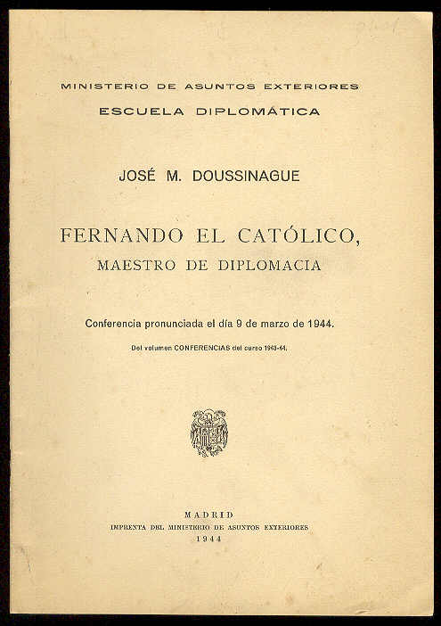 DOUSSINAGUE, Jos M. - Fernando el Catlico, maestro de diplomacia. (Conferencia pronunciada por... en la Escuela Diplomtica, el 9 de marzo de 1944)