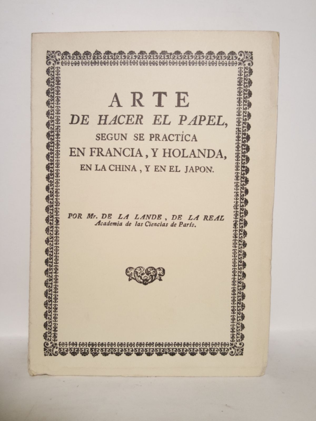 LANDE, Mr. de la - Arte de hacer el papel, según se practica en Francia, y Holanda, en la China, y en el Japón. Descripción de su origen: De las diferentes materias de que puede fabricarse: De los molinos Holandeses, y de los de Cylindros; y del Arte de hacer los Cartones, caxas, y varios adornos de pasta / Escrito en francés por...., y traducido de orden de la Real Junta General de Comercio, Moneda, y Minas, con aprobacion de S.M., por Don MIGUEL GERONYMO SUAREZ Y NUÑEZ...